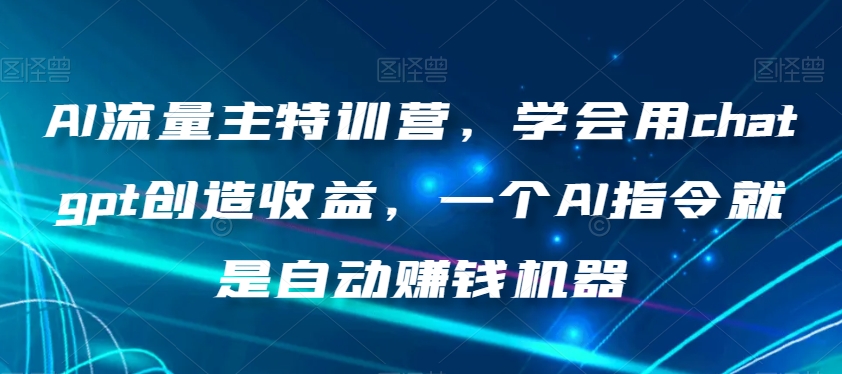 AI流量主特训营，学会用chatgpt创造收益，一个AI指令就是自动赚钱机器-副业宝典