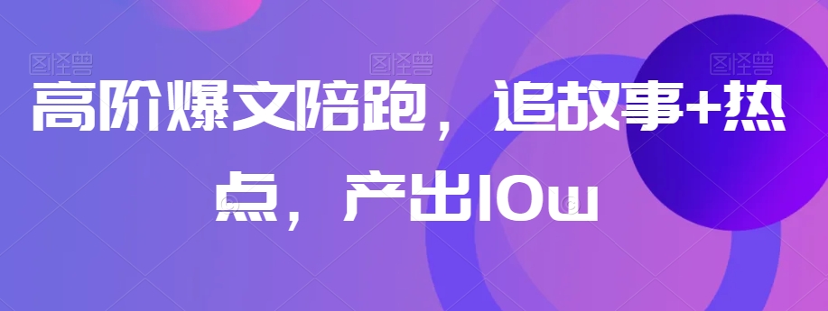 高阶爆文陪跑，追故事+热点，产出10w+-副业宝典