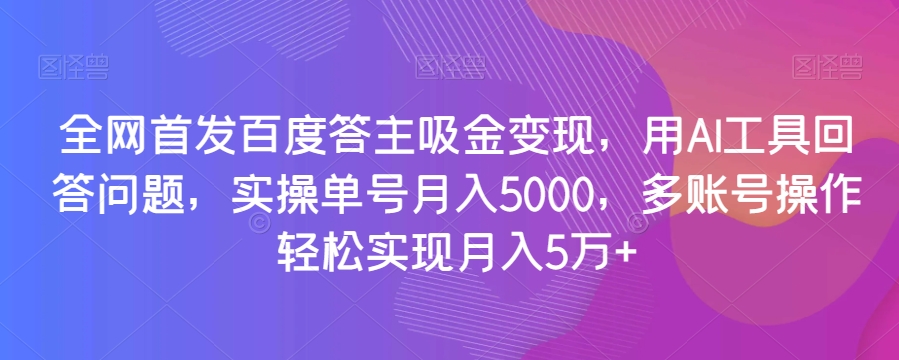 全网首发百度答主吸金变现，用AI工具回答问题，实操单号月入5000，多账号操作轻松实现月入5万+【揭秘】-副业宝典