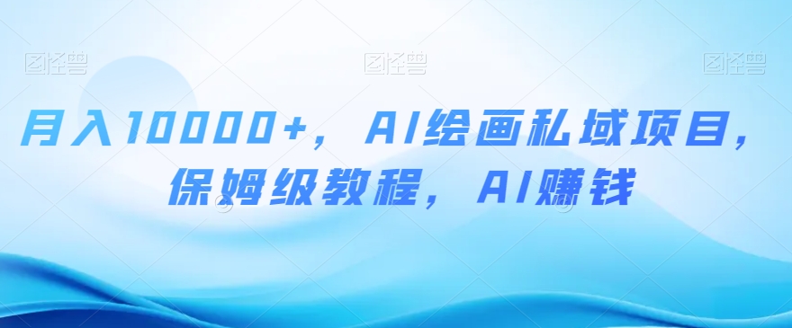 月入10000+，AI绘画私域项目，保姆级教程，AI赚钱【揭秘】-副业宝典