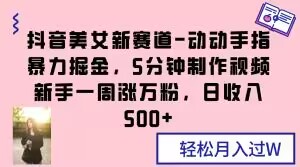 抖音美女新赛道-动动手指暴力掘金，5分钟制作视频，新手一周涨万粉，日收入500+【揭秘】-副业宝典