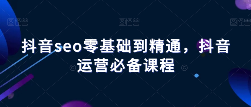 抖音seo零基础到精通，抖音运营必备课程-副业宝典