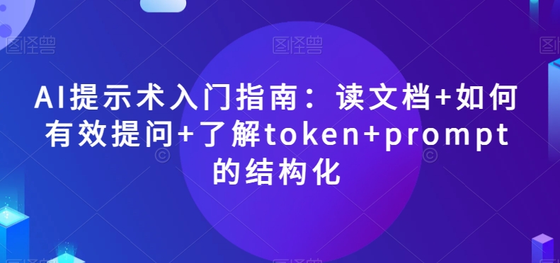 AI提示术入门指南：读文档+如何有效提问+了解token+prompt的结构化【揭秘】-副业宝典