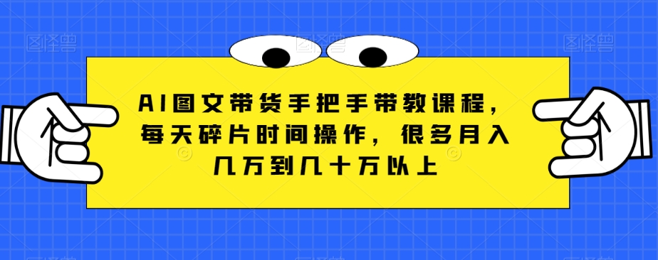 AI图文带货手把手带教课程，每天碎片时间操作，很多月入几万到几十万以上-副业宝典