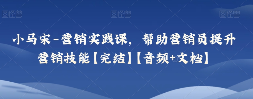 小马宋-营销实践课，帮助营销员提升营销技能【完结】【音频+文档】-副业宝典
