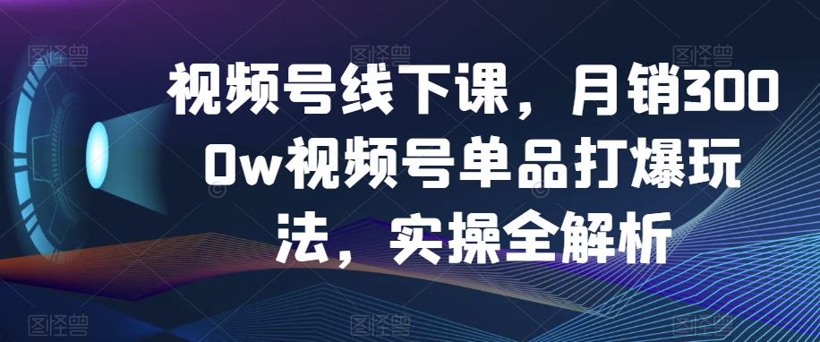 视频号线下课，月销3000w视频号单品打爆玩法，实操全解析-副业宝典