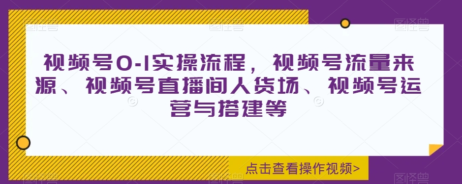 视频号0-1实操流程，视频号流量来源、视频号直播间人货场、视频号运营与搭建等-副业宝典
