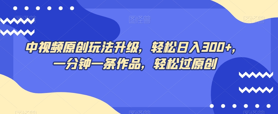 中视频原创玩法升级，轻松日入300+，一分钟一条作品，轻松过原创【揭秘】-副业宝典