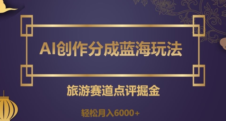AI创作分成蓝海玩法，旅游赛道点评掘金，轻松月入6000+【揭秘】-副业宝典