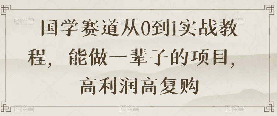 国学赛道从0到1实战教程，能做一辈子的项目，高利润高复购-副业宝典