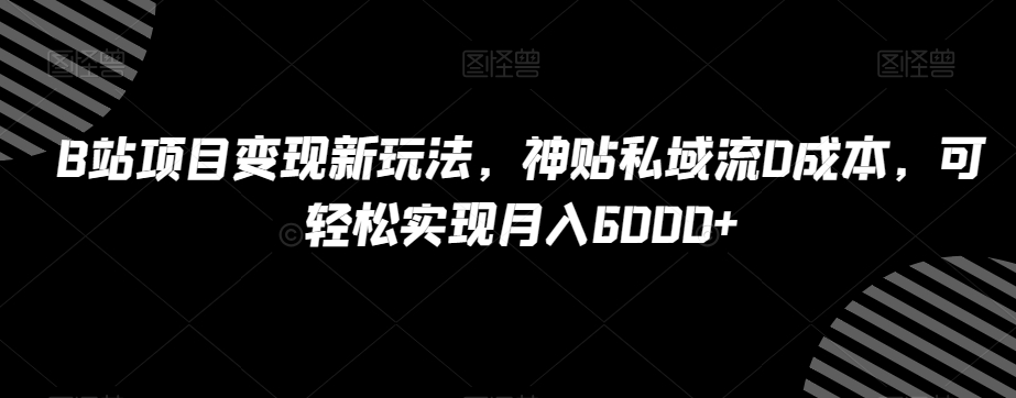 B站项目变现新玩法，神贴私域流0成本，可轻松实现月入6000+【揭秘】-副业宝典