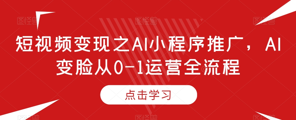 短视频变现之AI小程序推广，AI变脸从0-1运营全流程-副业宝典