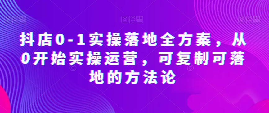 抖店0-1实操落地全方案，从0开始实操运营，可复制可落地的方法论-副业宝典