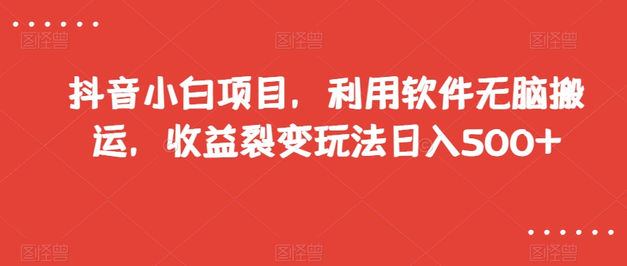 抖音小白项目，利用软件无脑搬运，收益裂变玩法日入500+【揭秘】-副业宝典