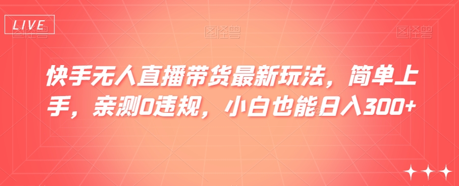 快手无人直播带货最新玩法，简单上手，亲测0违规，小白也能日入300+【揭秘】-副业宝典