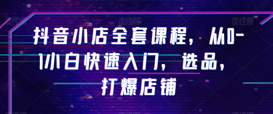 抖音小店全套课程，从0-1小白快速入门，选品，打爆店铺-副业宝典