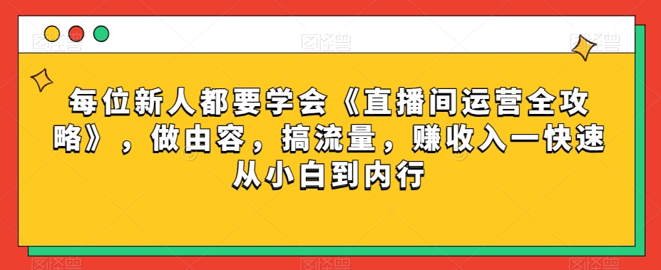 每位新人都要学会《直播间运营全攻略》，做由容，搞流量，赚收入一快速从小白到内行-副业宝典