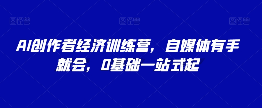 AI创作者经济训练营，自媒体有手就会，0基础一站式起-副业宝典