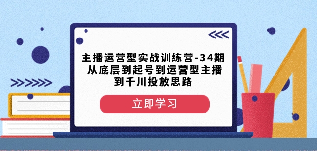 主播运营型实战训练营-第34期从底层到起号到运营型主播到千川投放思路-副业宝典