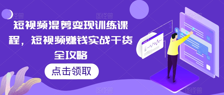 短视频混剪变现训练课程，短视频赚钱实战干货全攻略-副业宝典