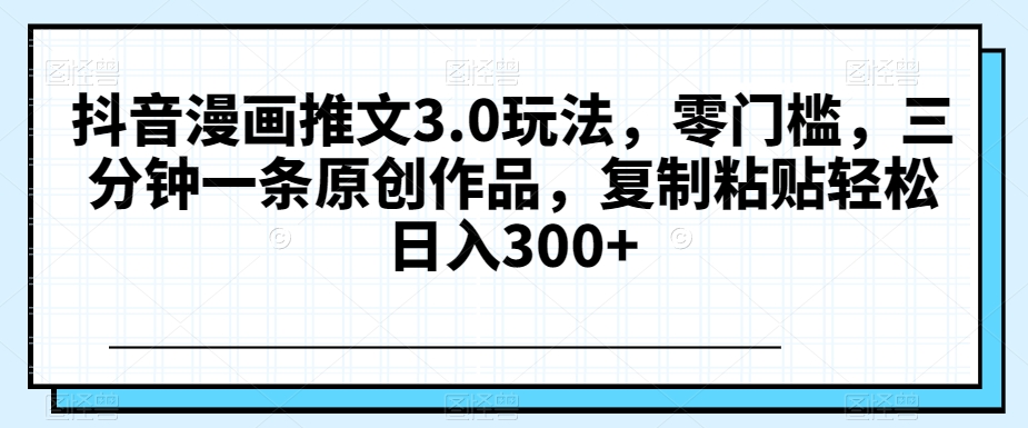 抖音漫画推文3.0玩法，零门槛，三分钟一条原创作品，复制粘贴轻松日入300+【揭秘】-副业宝典