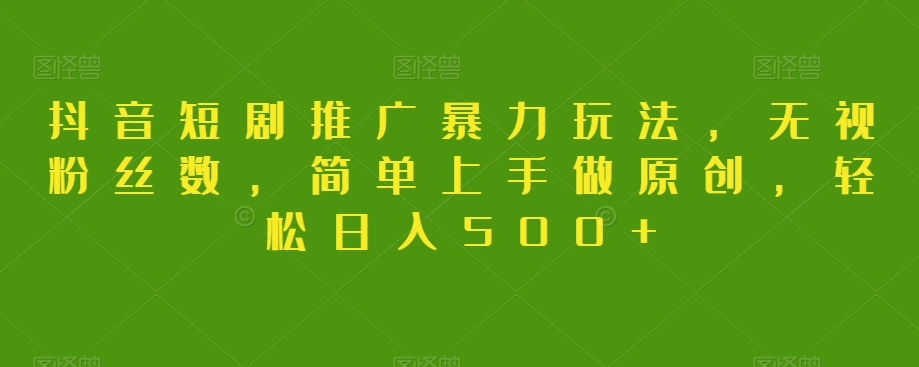 抖音短剧推广暴力玩法，无视粉丝数，简单上手做原创，轻松日入500+【揭秘】-副业宝典