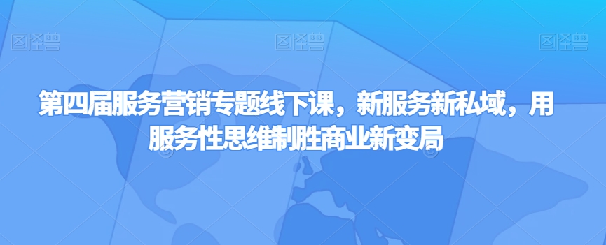 第四届服务营销专题线下课，新服务新私域，用服务性思维制胜商业新变局-副业宝典