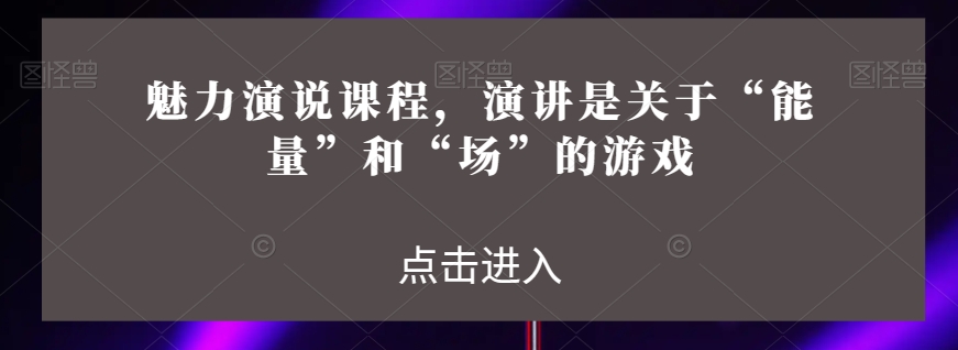 魅力演说课程，演讲是关于“能量”和“场”的游戏-副业宝典