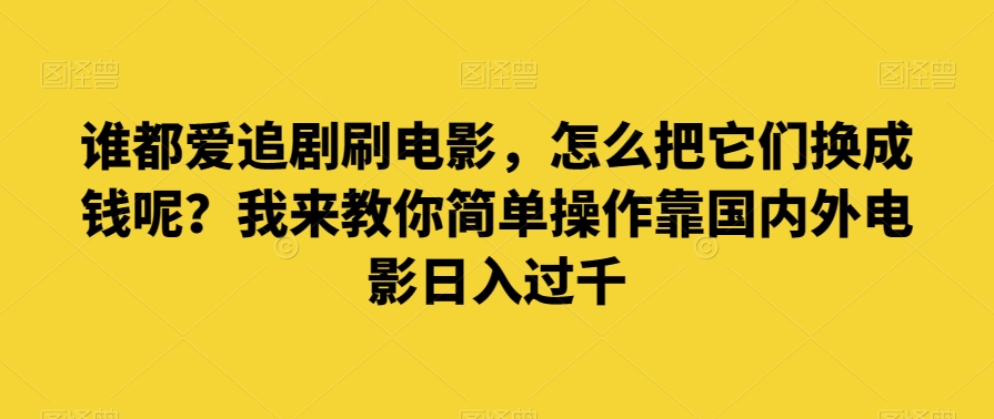 谁都爱追剧刷电影，怎么把它们换成钱呢？我来教你简单操作靠国内外电影日入过千【揭秘】-副业宝典