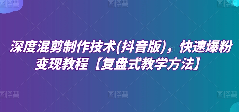 深度混剪制作技术(抖音版)，快速爆粉变现教程【复盘式教学方法】-副业宝典