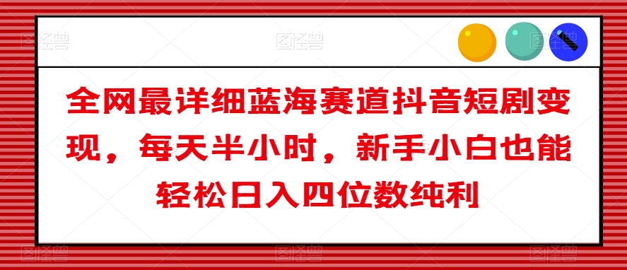 全网最详细蓝海赛道抖音短剧变现，每天半小时，新手小白也能轻松日入四位数纯利【揭秘】-副业宝典