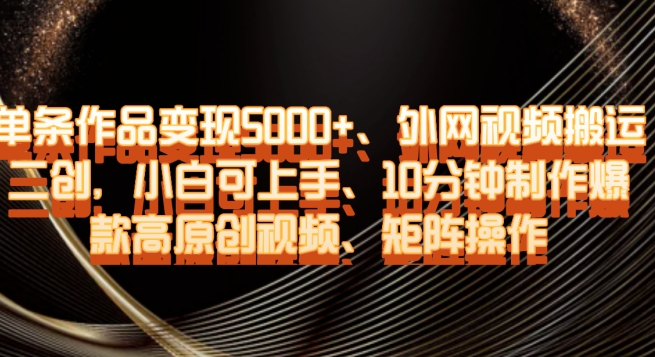 单条作品变现5000+、外网视频搬运二创，小白可上手，10分钟制作爆款高原创视频，矩阵操作【揭秘】-副业宝典