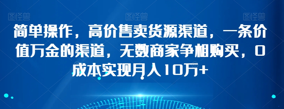简单操作，高价售卖货源渠道，一条价值万金的渠道，无数商家争相购买，0成本实现月入10万+【揭秘】-副业宝典