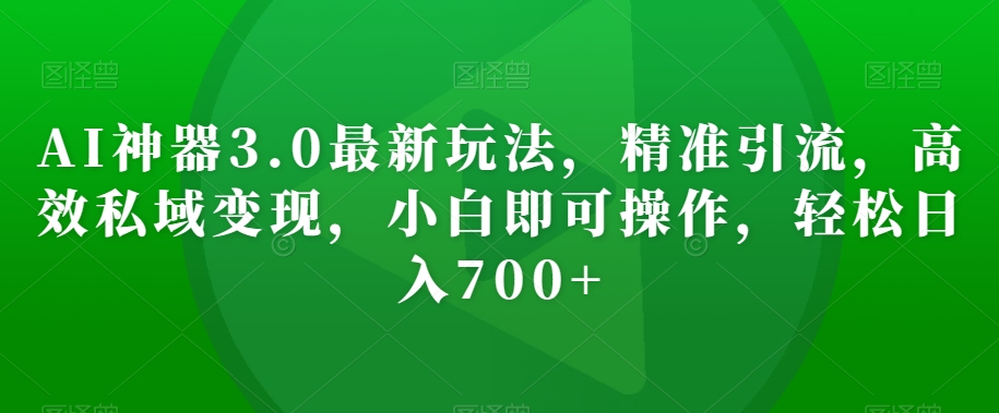 AI神器3.0最新玩法，精准引流，高效私域变现，小白即可操作，轻松日入700+【揭秘】-副业宝典