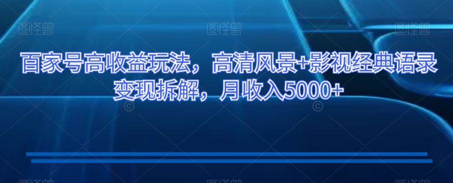 百家号高收益玩法，高清风景+影视经典语录变现拆解，月收入5000+【揭秘】-副业宝典