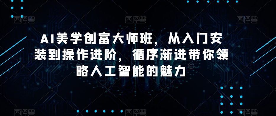 AI美学创富大师班，从入门安装到操作进阶，循序渐进带你领略人工智能的魅力-副业宝典