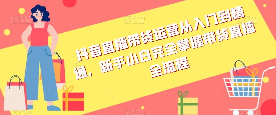 抖音直播带货运营从入门到精通，新手小白完全掌握带货直播全流程-副业宝典