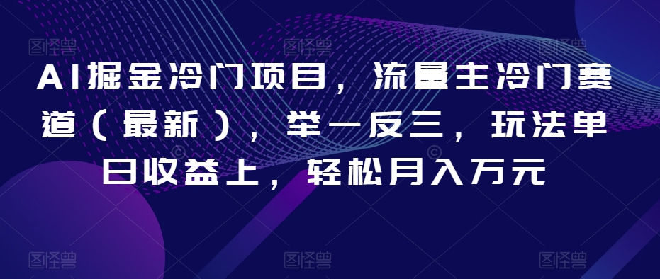 AI掘金冷门项目，流量主冷门赛道（最新），举一反三，玩法单日收益上，轻松月入万元【揭秘】-副业宝典
