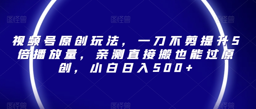 视频号原创玩法，一刀不剪提升5倍播放量，亲测直接搬也能过原创，小白日入500+【揭秘】-副业宝典