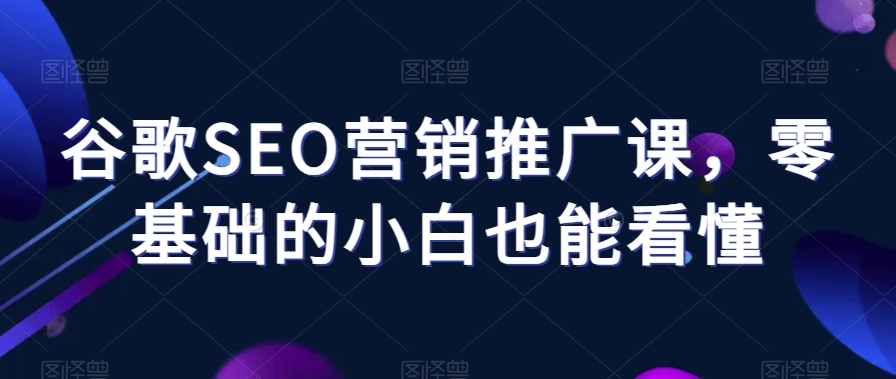 谷歌SEO营销推广课，零基础的小白也能看懂-副业宝典