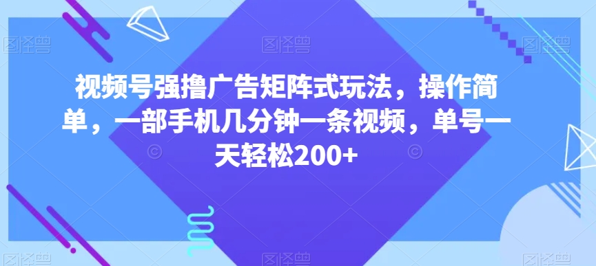 视频号强撸广告矩阵式玩法，操作简单，一部手机几分钟一条视频，单号一天轻松200+【揭秘】-副业宝典