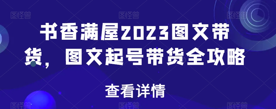 书香满屋2023图文带货，图文起号带货全攻略-副业宝典