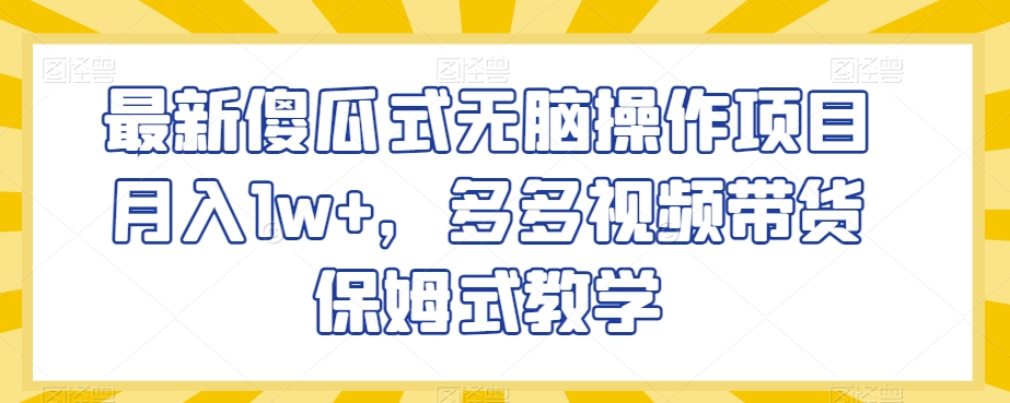 最新傻瓜式无脑操作项目月入1w+，多多视频带货保姆式教学【揭秘】-副业宝典