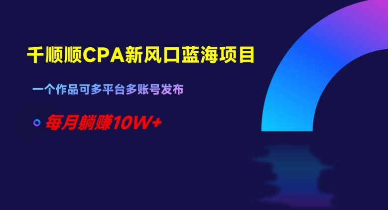 千顺顺CPA新风口蓝海项目，一个作品可多平台多账号发布，每月躺赚10W+【揭秘】-副业宝典