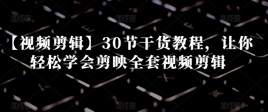【视频剪辑】30节干货教程，让你轻松学会剪映全套视频剪辑-副业宝典