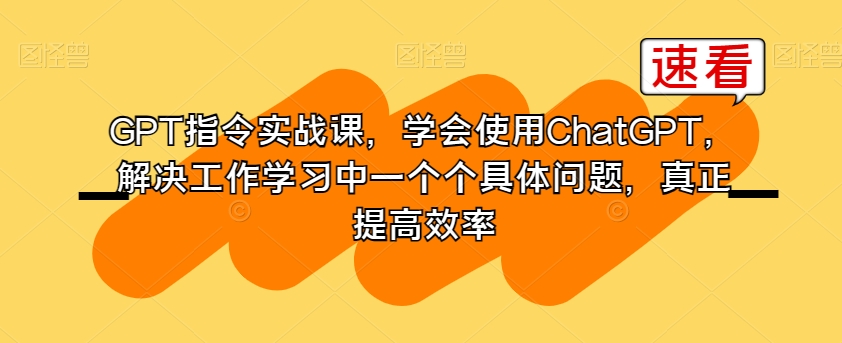 GPT指令实战课，学会使用ChatGPT，解决工作学习中一个个具体问题，真正提高效率-副业宝典