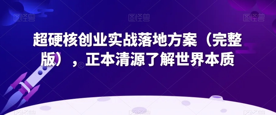 超硬核创业实战落地方案（完整版），正本清源了解世界本质-副业宝典