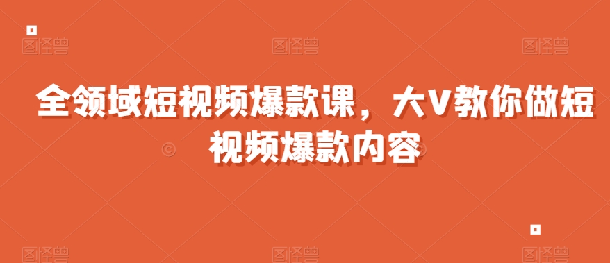 全领域短视频爆款课，全网两千万粉丝大V教你做短视频爆款内容-副业宝典