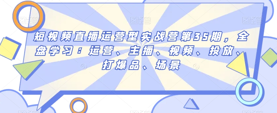 短视频直播运营型实战营第35期，全盘学习：运营、主播、视频、投放、打爆品、场景-副业宝典