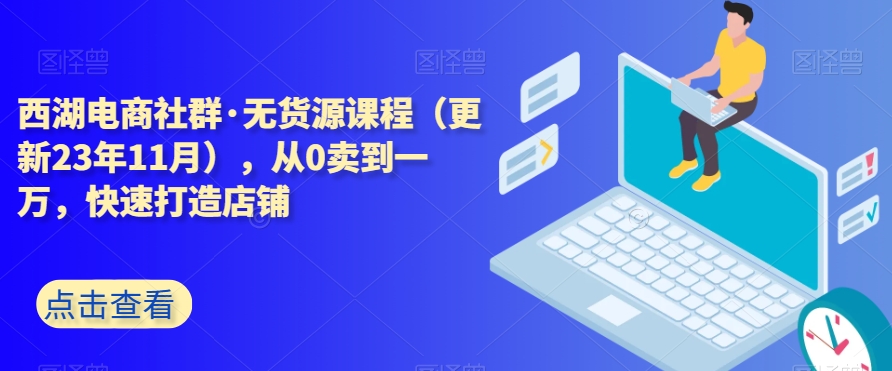 西湖电商社群·无货源课程（更新23年11月），从0卖到一万，快速打造店铺-副业宝典